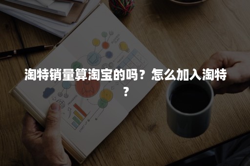 淘特销量算淘宝的吗？怎么加入淘特？