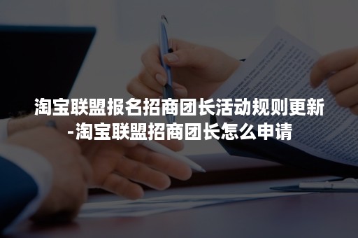 淘宝联盟报名招商团长活动规则更新-淘宝联盟招商团长怎么申请