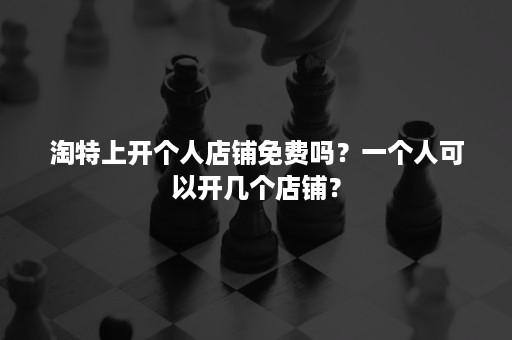 淘特上开个人店铺免费吗？一个人可以开几个店铺？