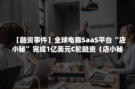 【融资事件】全球电商SaaS平台“店小秘”完成1亿美元C轮融资（店小秘 融资）