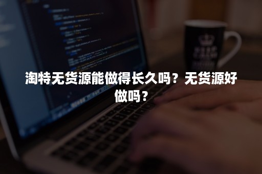 淘特无货源能做得长久吗？无货源好做吗？