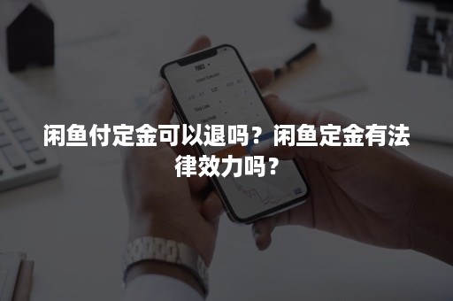 闲鱼付定金可以退吗？闲鱼定金有法律效力吗？