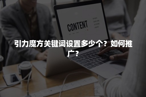 引力魔方关键词设置多少个？如何推广？