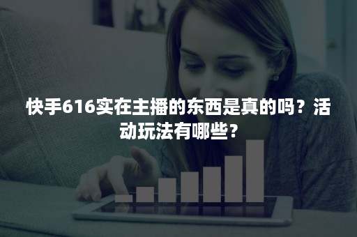 快手616实在主播的东西是真的吗？活动玩法有哪些？