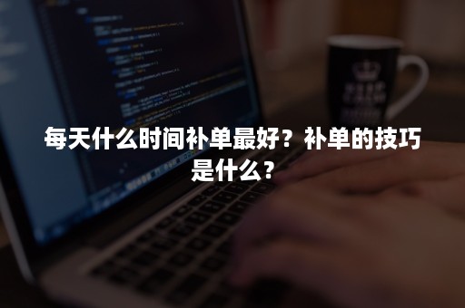 每天什么时间补单最好？补单的技巧是什么？