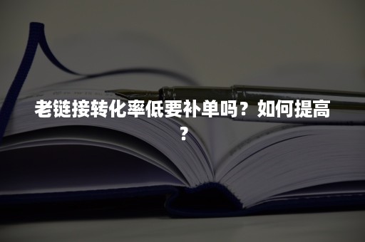 老链接转化率低要补单吗？如何提高？