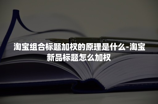 淘宝组合标题加权的原理是什么-淘宝新品标题怎么加权