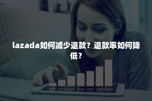 lazada如何减少退款？退款率如何降低？