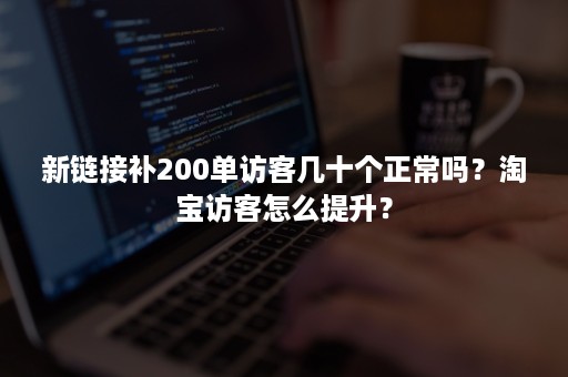 新链接补200单访客几十个正常吗？淘宝访客怎么提升？