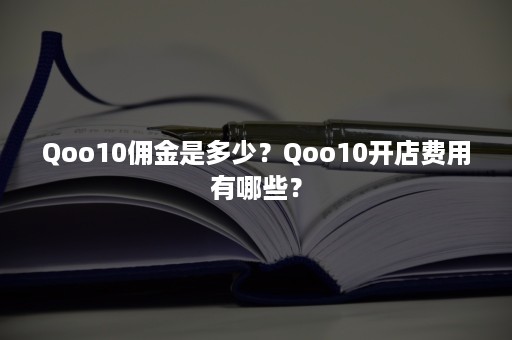 Qoo10佣金是多少？Qoo10开店费用有哪些？