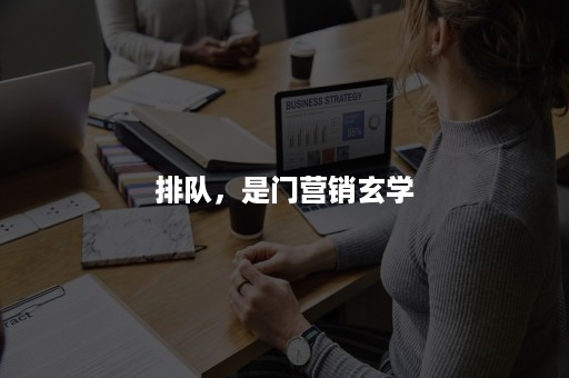 排队,是门营销玄学 排队,是门营销玄学