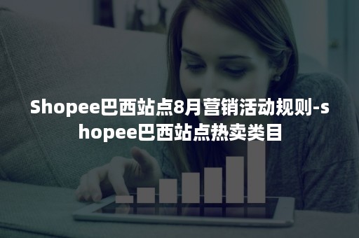 Shopee巴西站点8月营销活动规则-shopee巴西站点热卖类目