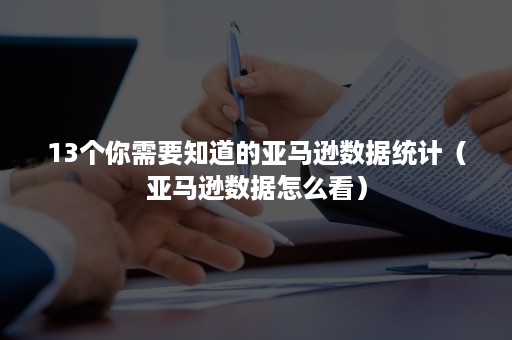 13个你需要知道的亚马逊数据统计（亚马逊数据怎么看）