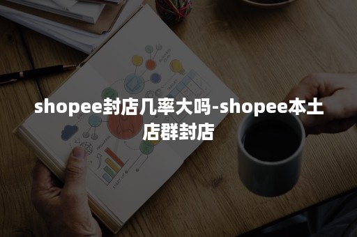 shopee封店几率大吗-shopee本土店群封店