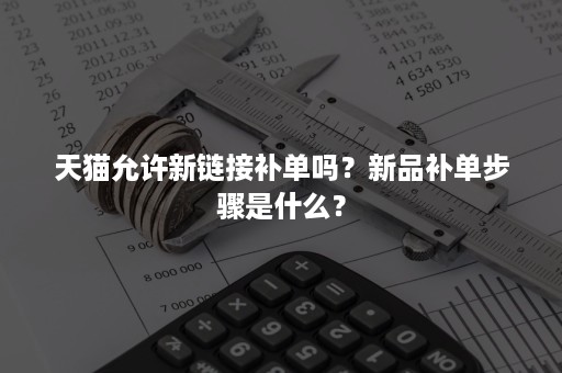 天猫允许新链接补单吗?新品补单步骤是什么? 天猫允许新链接补单吗?新品补单步骤是什么?