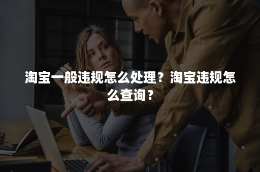 淘宝一般违规怎么处理？淘宝违规怎么查询？