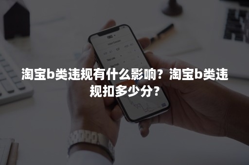 淘宝b类违规有什么影响？淘宝b类违规扣多少分？