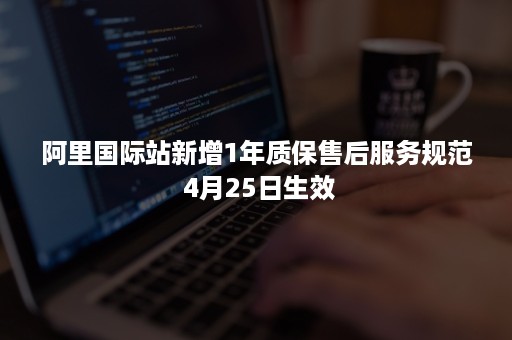 阿里国际站新增1年质保售后服务规范 4月25日生效