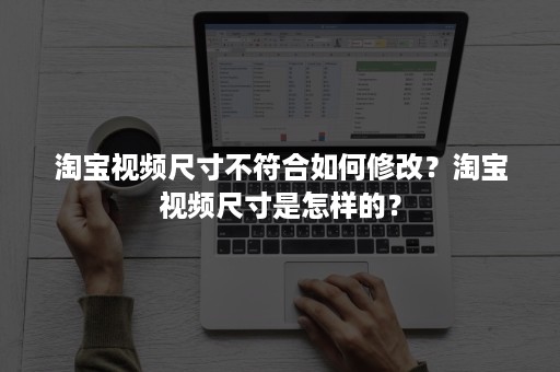 淘宝视频尺寸不符合如何修改？淘宝视频尺寸是怎样的？