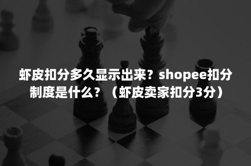 虾皮扣分多久显示出来？shopee扣分制度是什么？（虾皮卖家扣分3分）