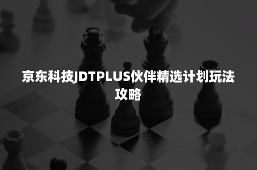 京东科技JDTPLUS伙伴精选计划玩法攻略