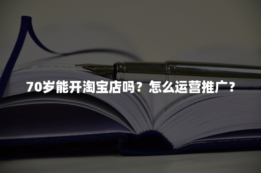 70岁能开淘宝店吗？怎么运营推广？