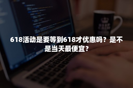 618活动是要等到618才优惠吗？是不是当天最便宜？