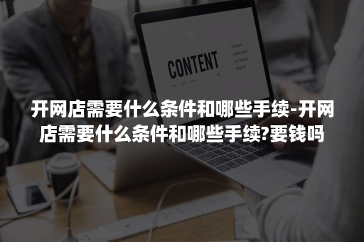 开网店需要什么条件和哪些手续-开网店需要什么条件和哪些手续?要钱吗