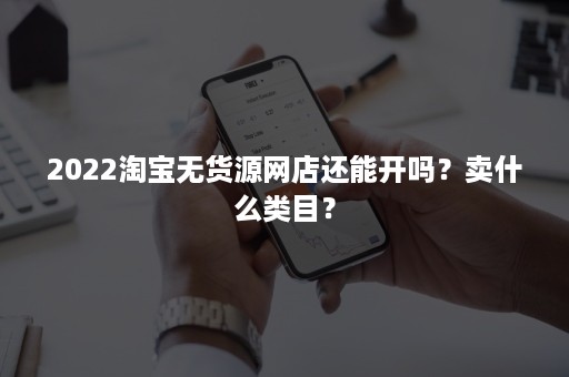 2022淘宝无货源网店还能开吗？卖什么类目？