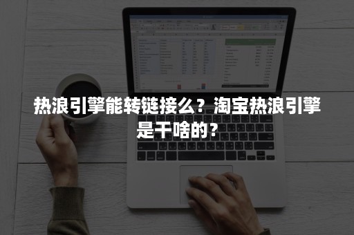 热浪引擎能转链接么?淘宝热浪引擎是干啥的? 热浪引擎能转链接么?淘宝热浪引擎是干啥的?
