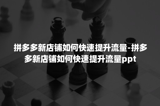 拼多多新店铺如何快速提升流量-拼多多新店铺如何快速提升流量ppt