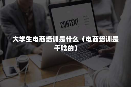 大学生电商培训是什么（电商培训是干啥的）