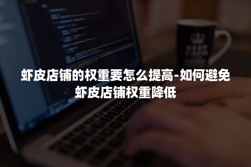 虾皮店铺的权重要怎么提高-如何避免虾皮店铺权重降低 虾皮店铺的权重要怎么提高-如何避免虾皮店铺权重降低