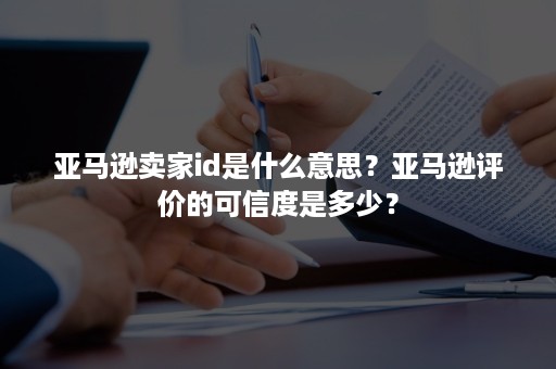 亚马逊卖家id是什么意思？亚马逊评价的可信度是多少？