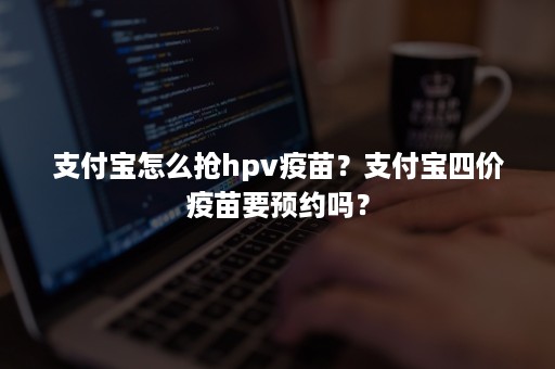 支付宝怎么抢hpv疫苗？支付宝四价疫苗要预约吗？