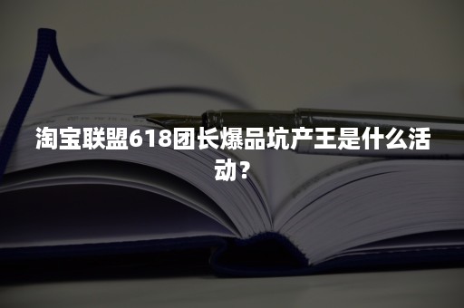 淘宝联盟618团长爆品坑产王是什么活动？