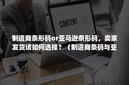 制造商条形码or亚马逊条形码，卖家发货该如何选择？（制造商条码与亚马逊条码的区别）