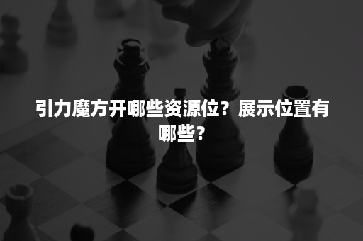 引力魔方开哪些资源位？展示位置有哪些？