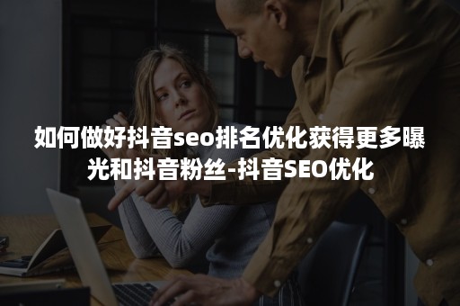 如何做好抖音seo排名优化获得更多曝光和抖音粉丝-抖音SEO优化