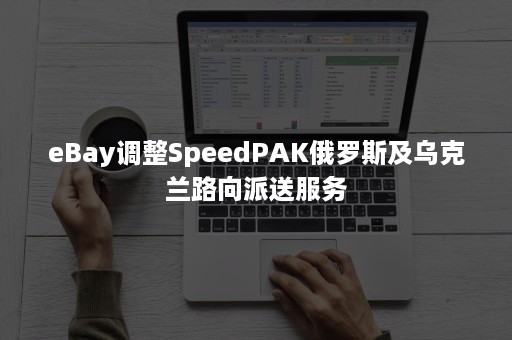 eBay调整SpeedPAK俄罗斯及乌克兰路向派送服务