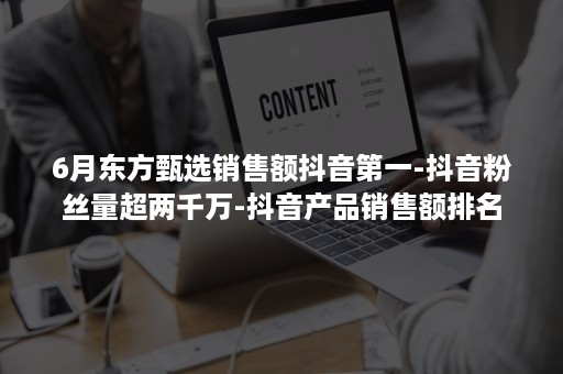 6月东方甄选销售额抖音第一-抖音粉丝量超两千万-抖音产品销售额排名