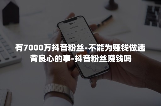 有7000万抖音粉丝-不能为赚钱做违背良心的事-抖音粉丝赚钱吗