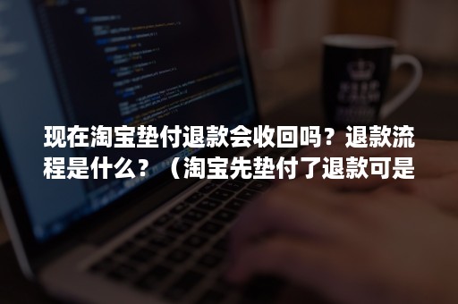 现在淘宝垫付退款会收回吗？退款流程是什么？（淘宝先垫付了退款可是又退回来了）