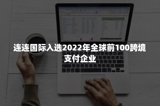 连连国际入选2022年全球前100跨境支付企业