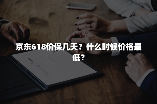 京东618价保几天？什么时候价格最低？