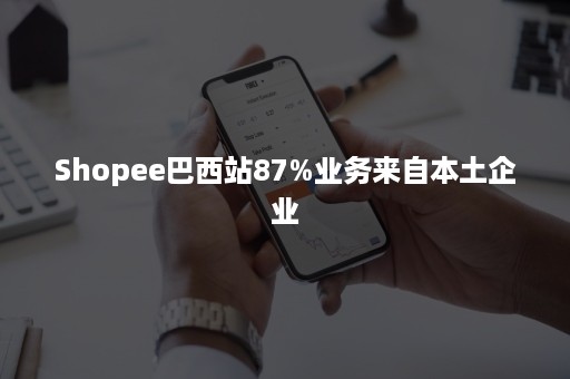 Shopee巴西站87%业务来自本土企业