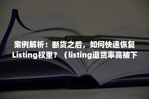 案例解析：断货之后，如何快速恢复Listing权重？（listing退货率高被下架）