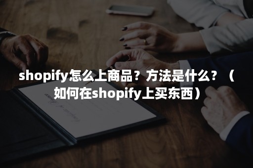 shopify怎么上商品？方法是什么？（如何在shopify上买东西）