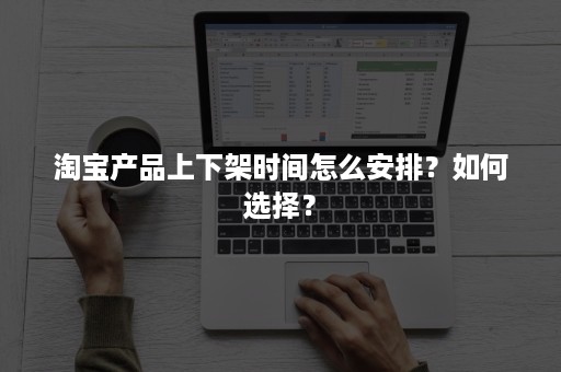 淘宝产品上下架时间怎么安排？如何选择？