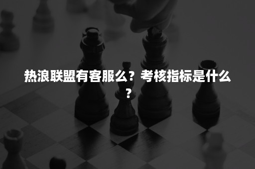 热浪联盟有客服么？考核指标是什么？